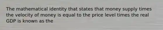 The mathematical identity that states that money supply times the velocity of money is equal to the price level times the real GDP is known as the