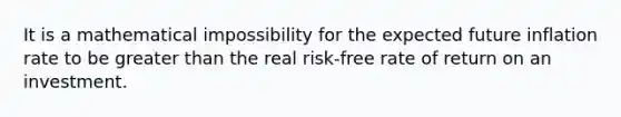 It is a mathematical impossibility for the expected future inflation rate to be greater than the real risk-free rate of return on an investment.