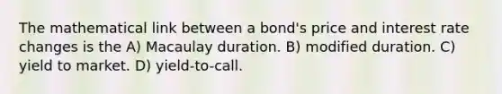 The mathematical link between a bond's price and interest rate changes is the A) Macaulay duration. B) modified duration. C) yield to market. D) yield-to-call.