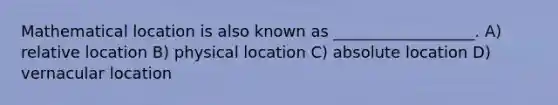 Mathematical location is also known as __________________. A) relative location B) physical location C) absolute location D) vernacular location