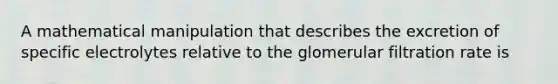 A mathematical manipulation that describes the excretion of specific electrolytes relative to the glomerular filtration rate is