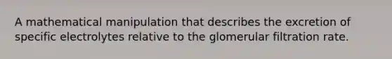A mathematical manipulation that describes the excretion of specific electrolytes relative to the glomerular filtration rate.