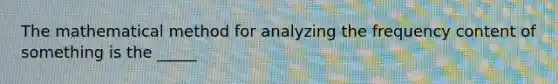 The mathematical method for analyzing the frequency content of something is the _____