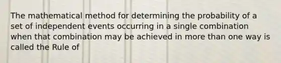 The mathematical method for determining the probability of a set of independent events occurring in a single combination when that combination may be achieved in more than one way is called the Rule of