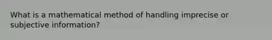 What is a mathematical method of handling imprecise or subjective information?