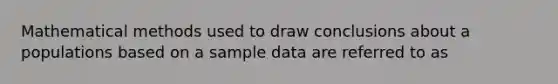 Mathematical methods used to draw conclusions about a populations based on a sample data are referred to as