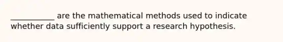 ___________ are the mathematical methods used to indicate whether data sufficiently support a research hypothesis.