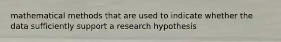 mathematical methods that are used to indicate whether the data sufficiently support a research hypothesis