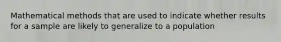 Mathematical methods that are used to indicate whether results for a sample are likely to generalize to a population