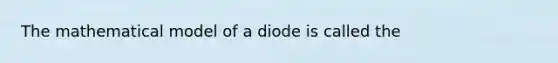 The mathematical model of a diode is called the