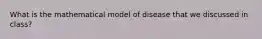 What is the mathematical model of disease that we discussed in class?