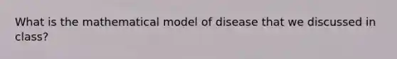 What is the mathematical model of disease that we discussed in class?