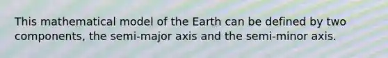 This mathematical model of the Earth can be defined by two components, the semi-major axis and the semi-minor axis.