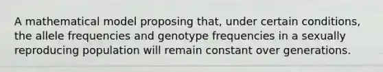 A mathematical model proposing that, under certain conditions, the allele frequencies and genotype frequencies in a sexually reproducing population will remain constant over generations.