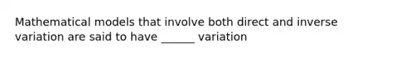 Mathematical models that involve both direct and inverse variation are said to have ______ variation