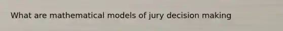 What are mathematical models of jury <a href='https://www.questionai.com/knowledge/kuI1pP196d-decision-making' class='anchor-knowledge'>decision making</a>