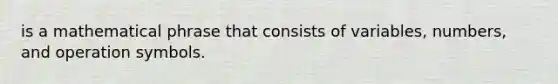 is a mathematical phrase that consists of variables, numbers, and operation symbols.