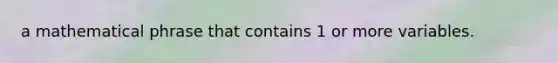 a mathematical phrase that contains 1 or more variables.
