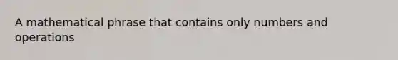 A mathematical phrase that contains only numbers and operations