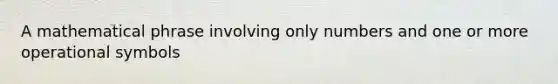 A mathematical phrase involving only numbers and one or more operational symbols