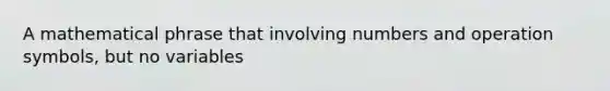A mathematical phrase that involving numbers and operation symbols, but no variables