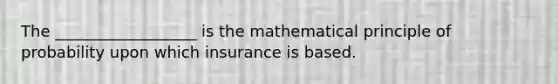 The __________________ is the mathematical principle of probability upon which insurance is based.