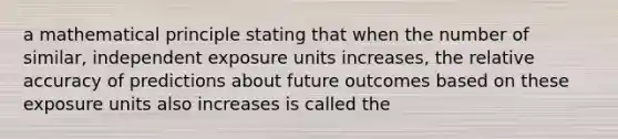 a mathematical principle stating that when the number of similar, independent exposure units increases, the relative accuracy of predictions about future outcomes based on these exposure units also increases is called the