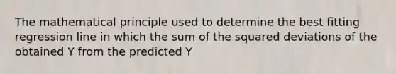 The mathematical principle used to determine the best fitting regression line in which the sum of the squared deviations of the obtained Y from the predicted Y