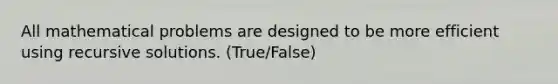 All mathematical problems are designed to be more efficient using recursive solutions. (True/False)