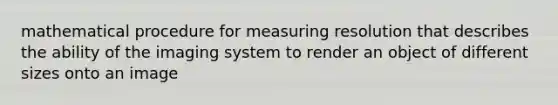 mathematical procedure for measuring resolution that describes the ability of the imaging system to render an object of different sizes onto an image