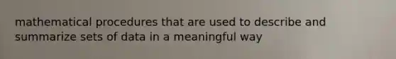 mathematical procedures that are used to describe and summarize sets of data in a meaningful way