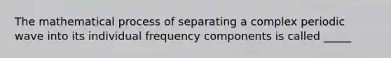 The mathematical process of separating a complex periodic wave into its individual frequency components is called _____