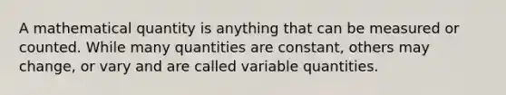 A mathematical quantity is anything that can be measured or counted. While many quantities are constant, others may change, or vary and are called variable quantities.