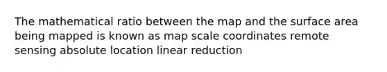 The mathematical ratio between the map and the surface area being mapped is known as map scale coordinates remote sensing absolute location linear reduction