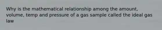 Why is the mathematical relationship among the amount, volume, temp and pressure of a gas sample called the ideal gas law