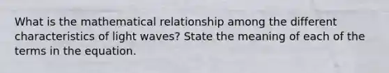 What is the mathematical relationship among the different characteristics of light waves? State the meaning of each of the terms in the equation.
