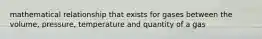 mathematical relationship that exists for gases between the volume, pressure, temperature and quantity of a gas