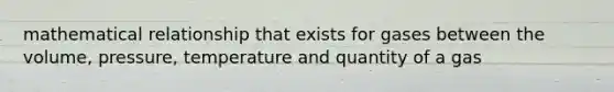 mathematical relationship that exists for gases between the volume, pressure, temperature and quantity of a gas