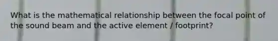 What is the mathematical relationship between the focal point of the sound beam and the active element / footprint?