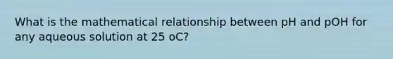 What is the mathematical relationship between pH and pOH for any aqueous solution at 25 oC?