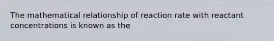 The mathematical relationship of reaction rate with reactant concentrations is known as the