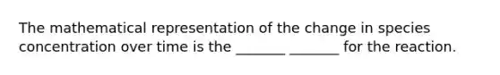 The mathematical representation of the change in species concentration over time is the _______ _______ for the reaction.