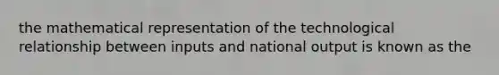 the mathematical representation of the technological relationship between inputs and national output is known as the