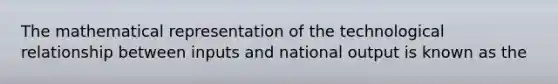 The mathematical representation of the technological relationship between inputs and national output is known as the