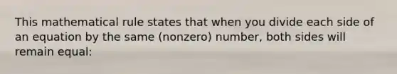 This mathematical rule states that when you divide each side of an equation by the same (nonzero) number, both sides will remain equal: