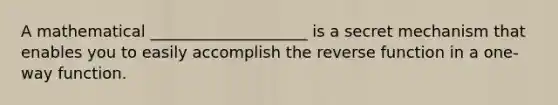 A mathematical ____________________ is a secret mechanism that enables you to easily accomplish the reverse function in a one-way function.