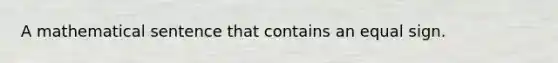 A mathematical sentence that contains an equal sign.