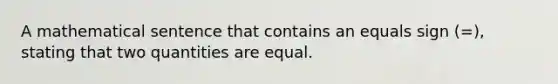 A mathematical sentence that contains an equals sign (=), stating that two quantities are equal.