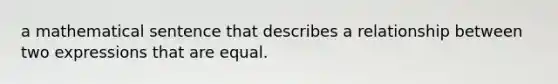 a mathematical sentence that describes a relationship between two expressions that are equal.