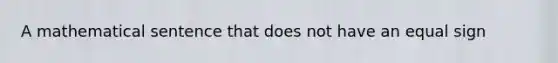 A mathematical sentence that does not have an <a href='https://www.questionai.com/knowledge/k0bE0Pwjkl-equal-sign' class='anchor-knowledge'>equal sign</a>